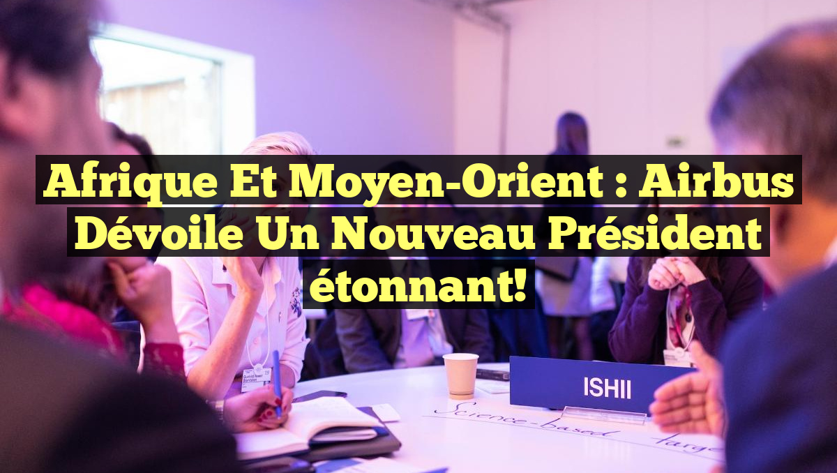 Afrique et Moyen-Orient : Airbus dévoile un nouveau président étonnant!