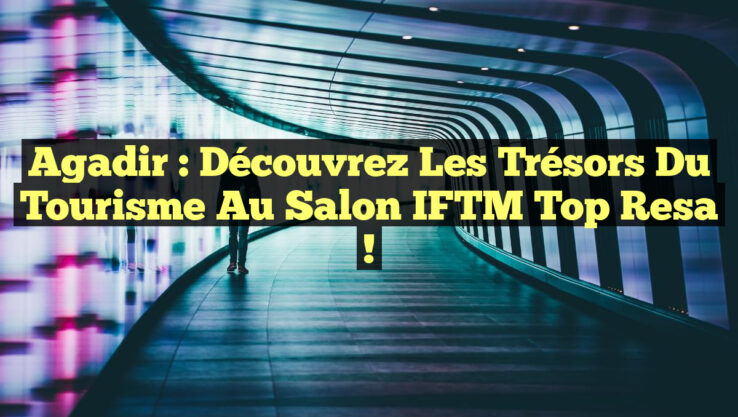 Agadir : Découvrez les Trésors du Tourisme au Salon IFTM Top Resa !