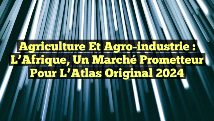 Agriculture et Agro-industrie : L’Afrique, un Marché Prometteur pour l’Atlas Original 2024