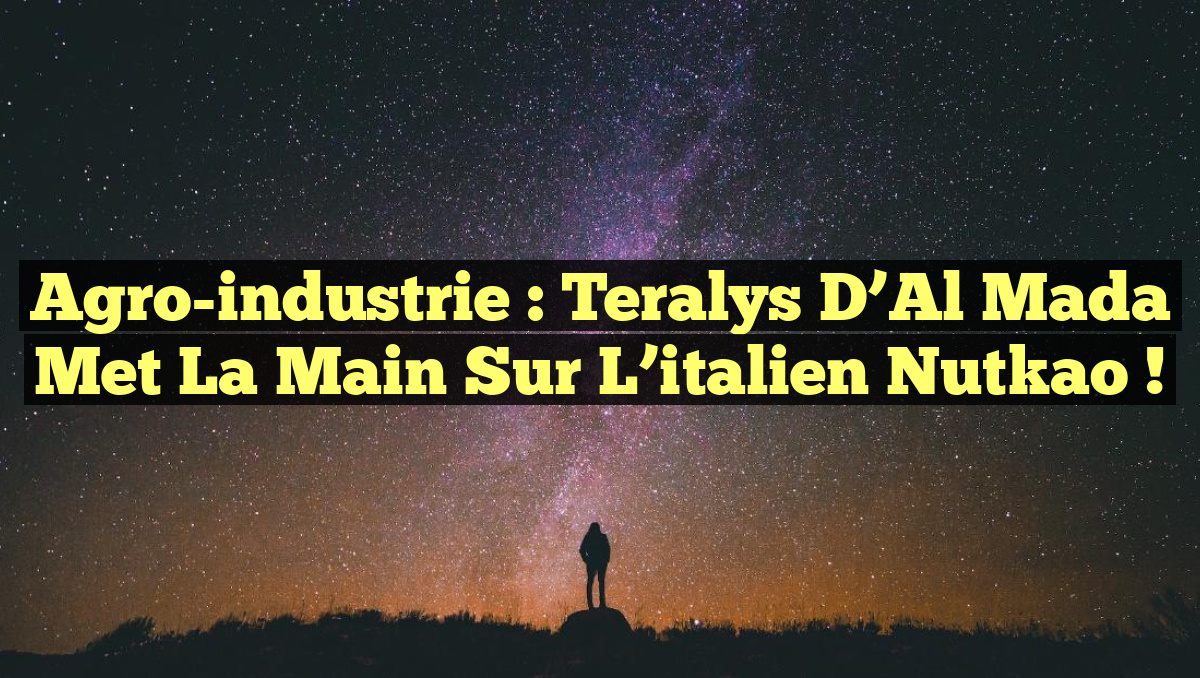 Agro-industrie : Teralys d’Al Mada met la main sur l’italien Nutkao !