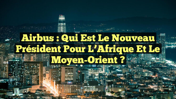 Airbus : Qui est le nouveau Président pour l’Afrique et le Moyen-Orient ? Airbus : Qui est le nouveau Président pour l’Afrique et le Moyen-Orient ?