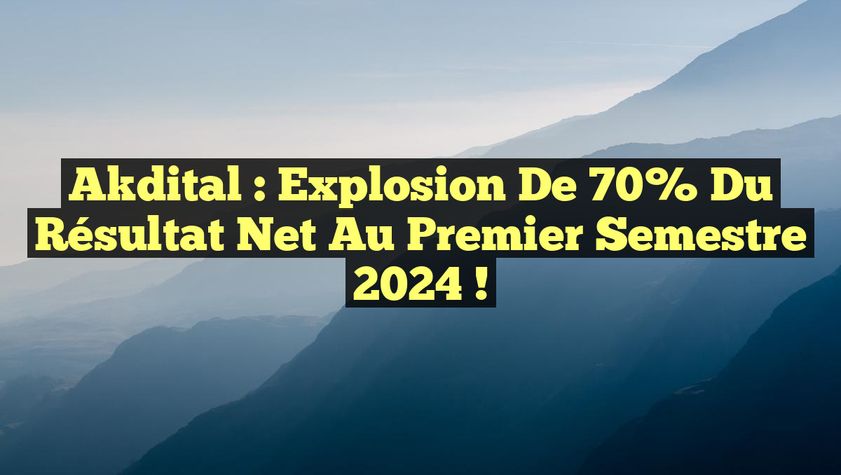 Akdital : Explosion de 70% du Résultat Net au Premier Semestre 2024 !