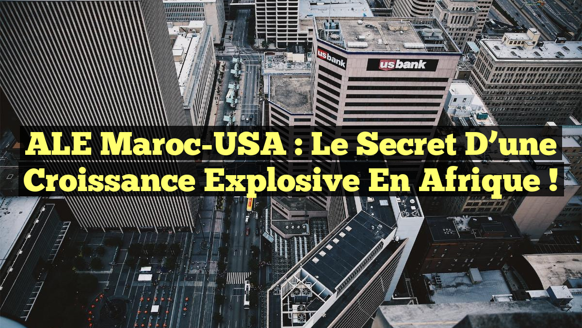 ALE Maroc-USA : Le secret d&rsquo;une croissance explosive en Afrique !