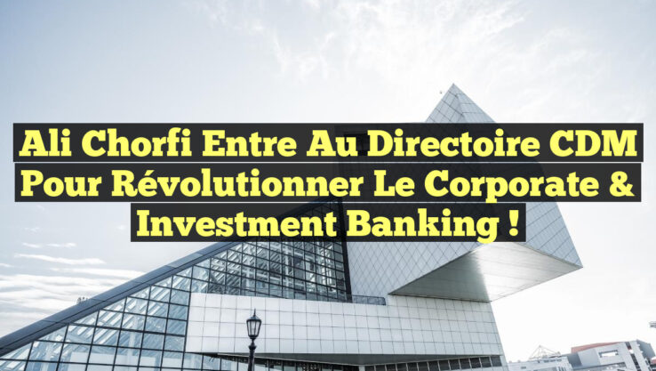 Ali Chorfi entre au Directoire CDM pour Révolutionner le Corporate & Investment Banking !