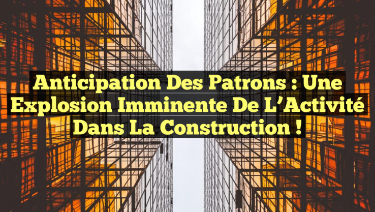 Anticipation des Patrons : Une Explosion Imminente de l’Activité dans la Construction !
