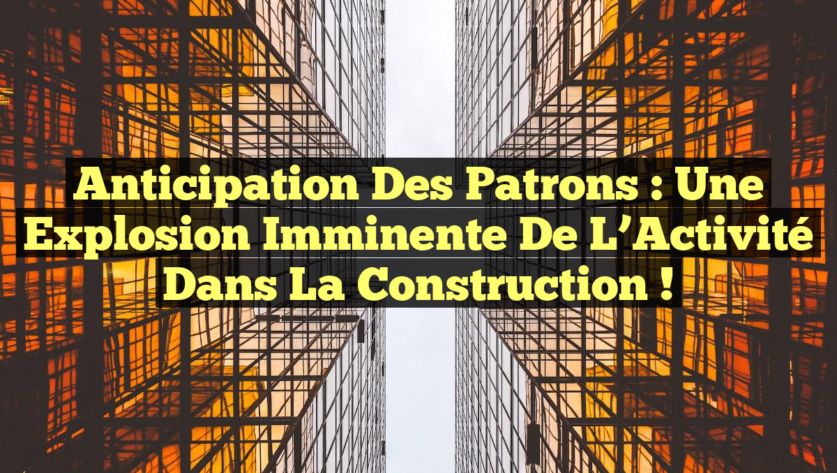 Anticipation des Patrons : Une Explosion Imminente de l&rsquo;Activité dans la Construction !
