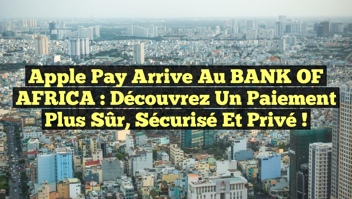 Apple Pay Arrive au BANK OF AFRICA : Découvrez un Paiement Plus Sûr, Sécurisé et Privé !