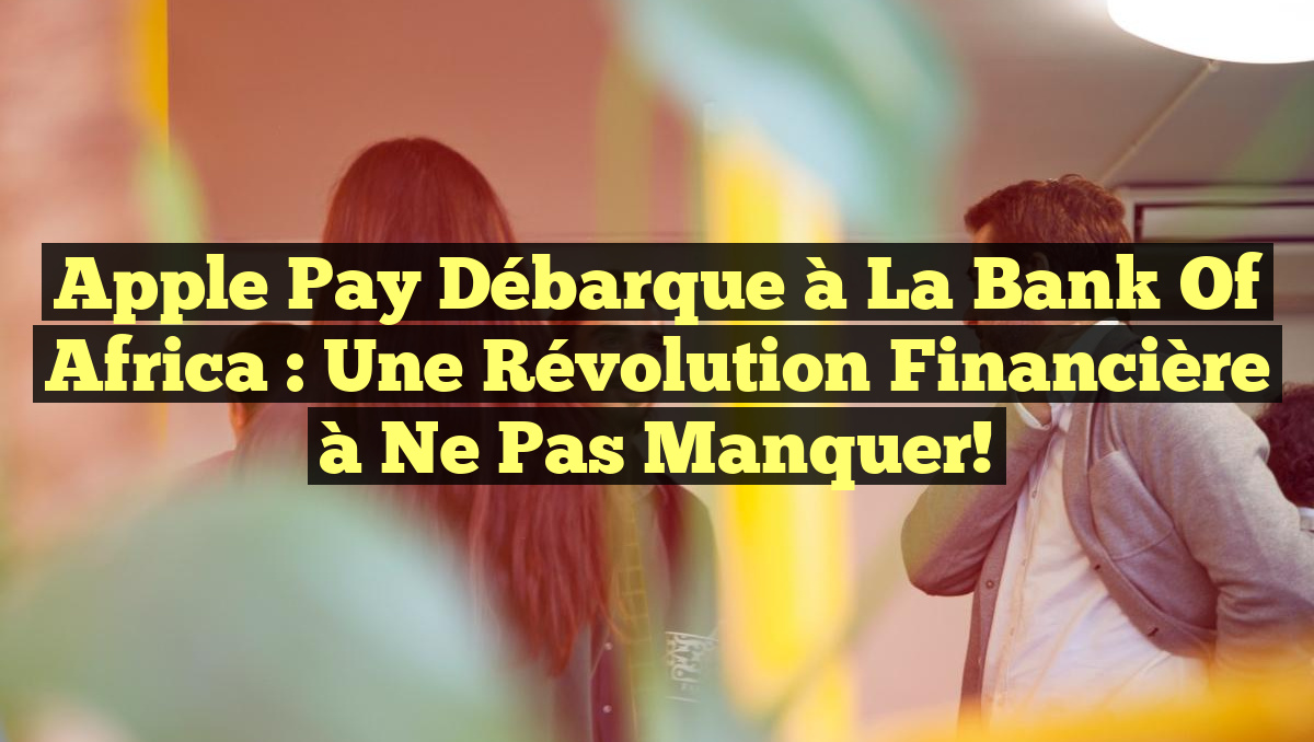 Apple Pay Débarque à la Bank of Africa : Une Révolution Financière à ne pas Manquer!