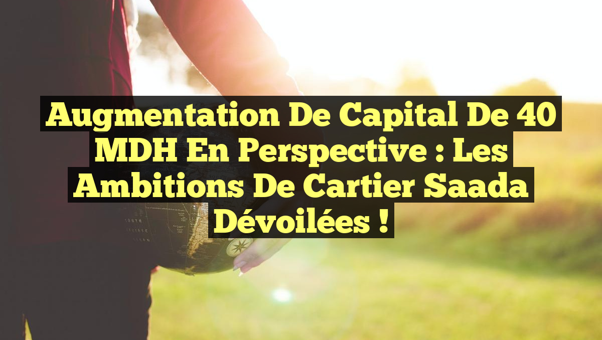 Augmentation de Capital de 40 MDH en Perspective : Les Ambitions de Cartier Saada Dévoilées !