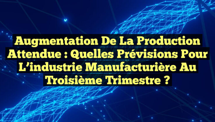 Augmentation de la production attendue : Quelles prévisions pour l’industrie manufacturière au troisième trimestre ?