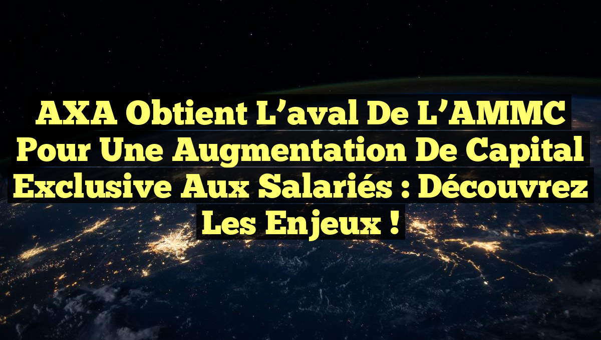 AXA obtient l&rsquo;aval de l&rsquo;AMMC pour une augmentation de capital exclusive aux salariés : Découvrez les enjeux !