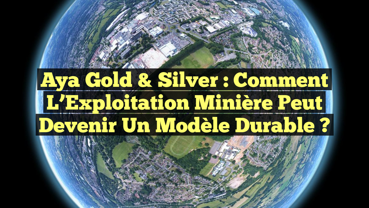 Aya Gold & Silver : Comment l’Exploitation Minière Peut Devenir un Modèle Durable ?