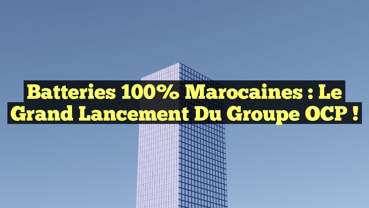 Batteries 100% marocaines : Le grand lancement du groupe OCP !