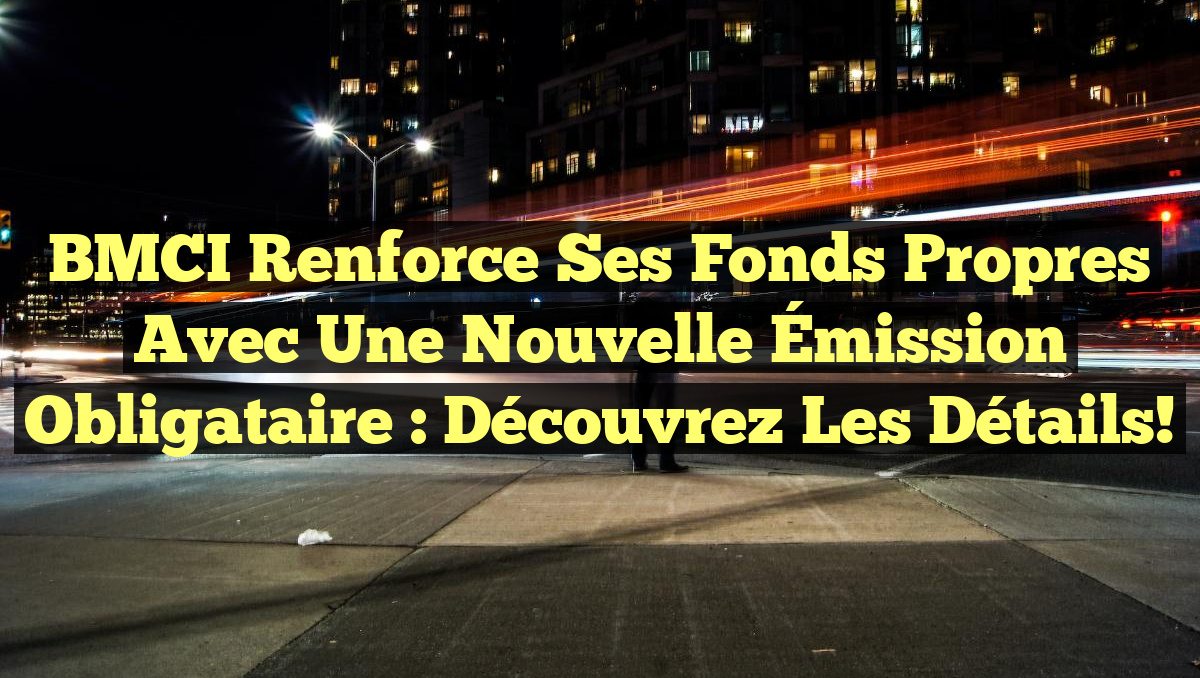 BMCI Renforce ses Fonds Propres avec une Nouvelle Émission Obligataire : Découvrez les Détails!