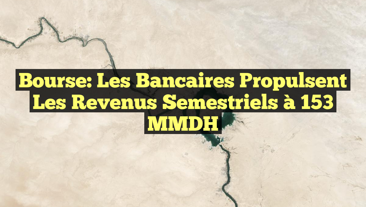 Bourse: Les bancaires propulsent les revenus semestriels à 153 MMDH