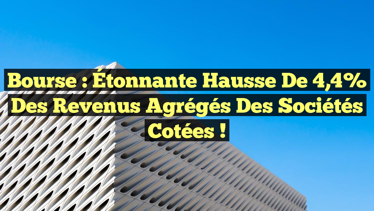 Bourse : Étonnante hausse de 4,4% des revenus agrégés des sociétés cotées !