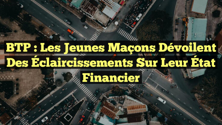 BTP : Les Jeunes Maçons Dévoilent des Éclaircissements Sur Leur État Financier
