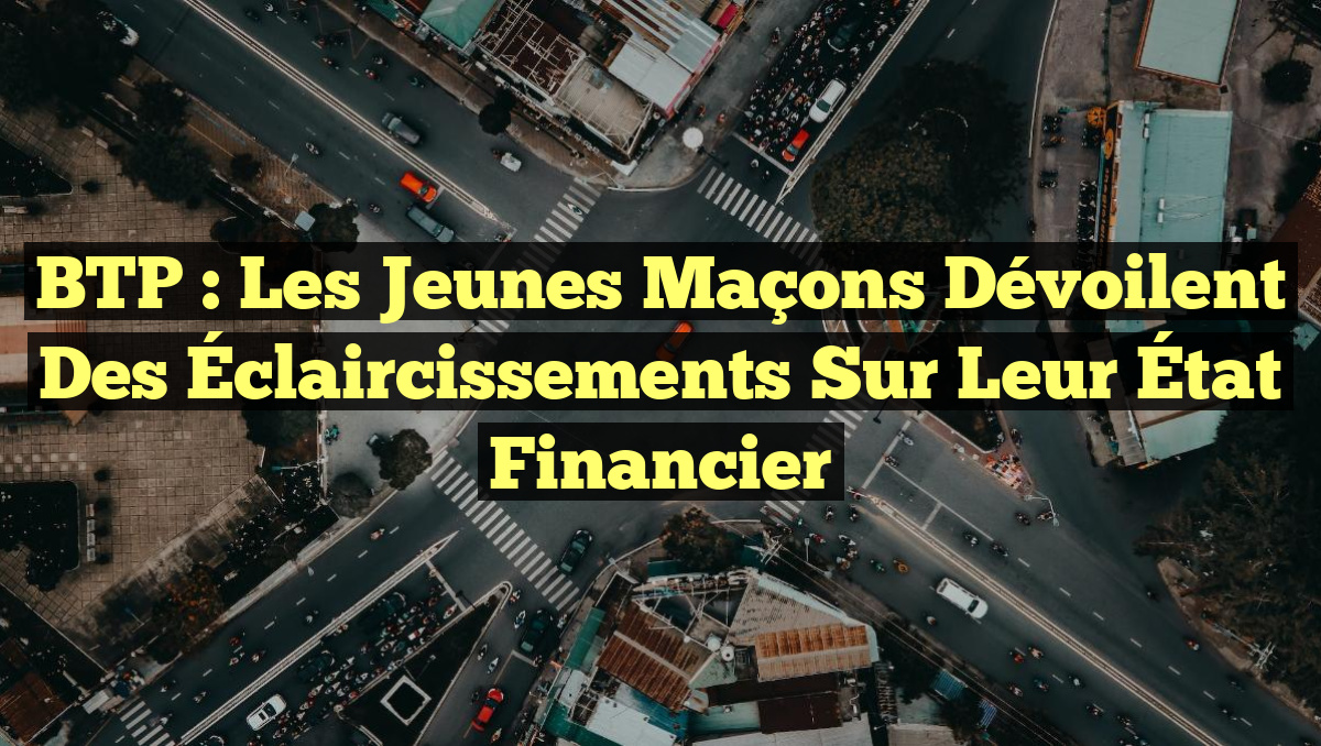 BTP : Les Jeunes Maçons Dévoilent des Éclaircissements Sur Leur État Financier