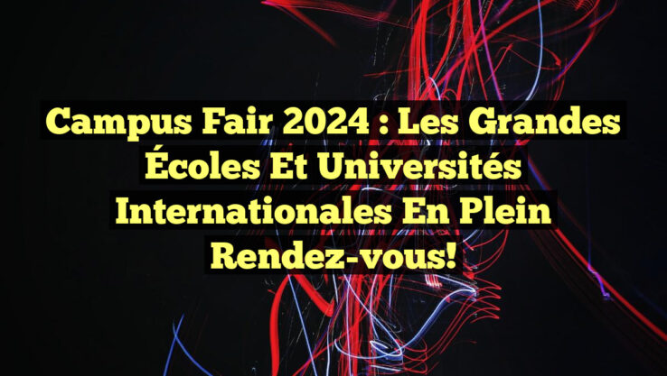 Campus Fair 2024 : Les Grandes Écoles et Universités Internationales en Plein Rendez-vous!