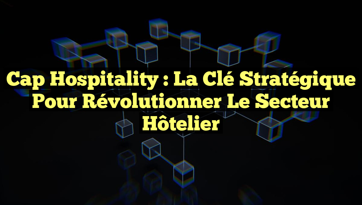 Cap Hospitality : la clé stratégique pour révolutionner le secteur hôtelier