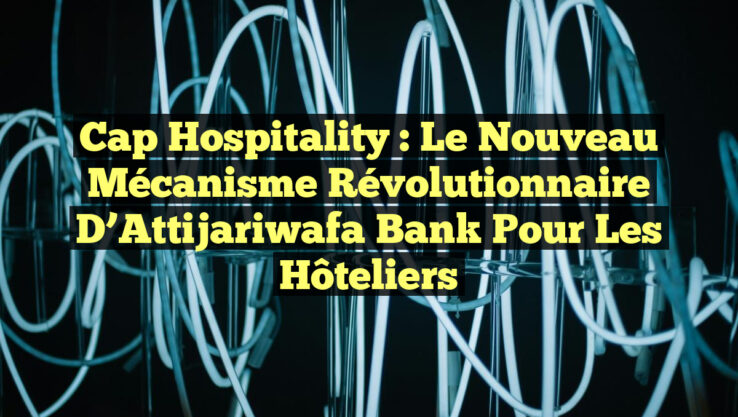 Cap Hospitality : Le Nouveau Mécanisme Révolutionnaire d’Attijariwafa Bank pour les Hôteliers