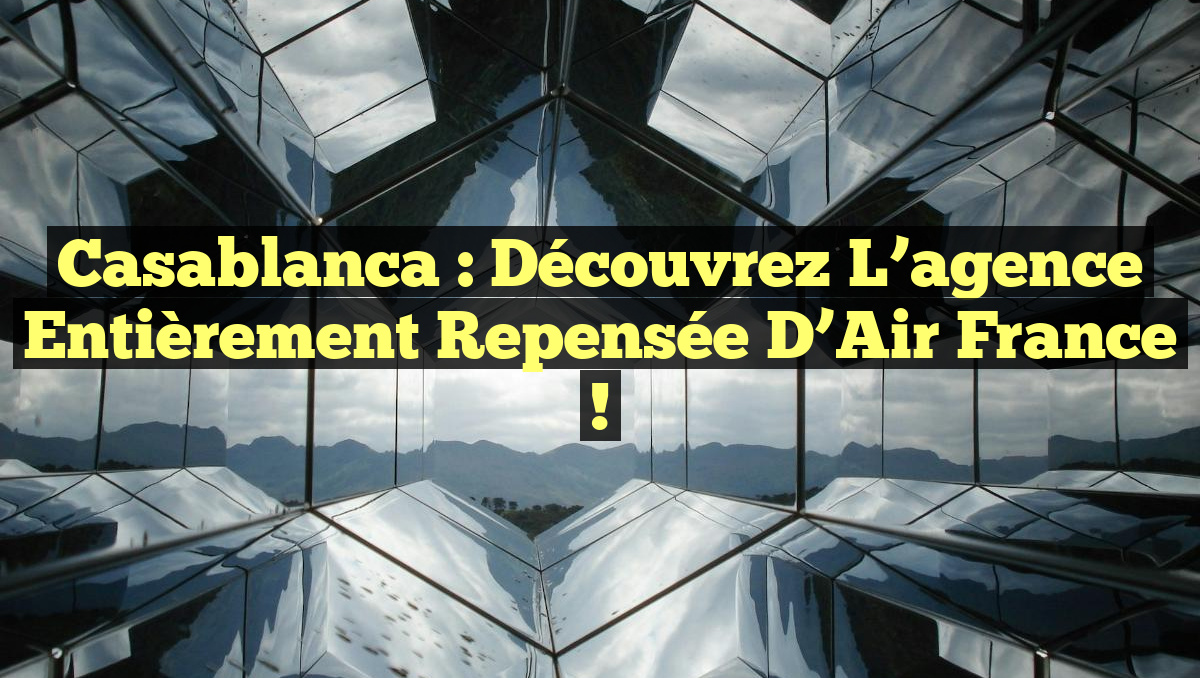 Casablanca : Découvrez l&rsquo;agence entièrement repensée d&rsquo;Air France !