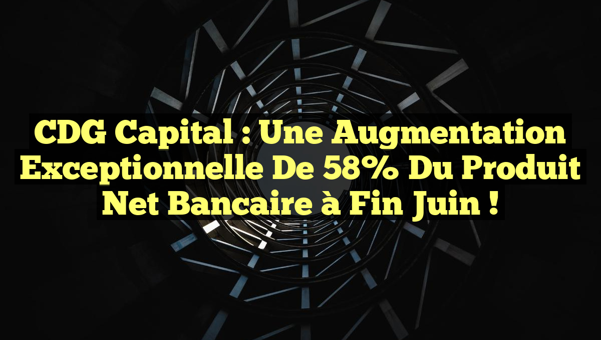 CDG Capital : Une augmentation exceptionnelle de 58% du produit net bancaire à fin juin !