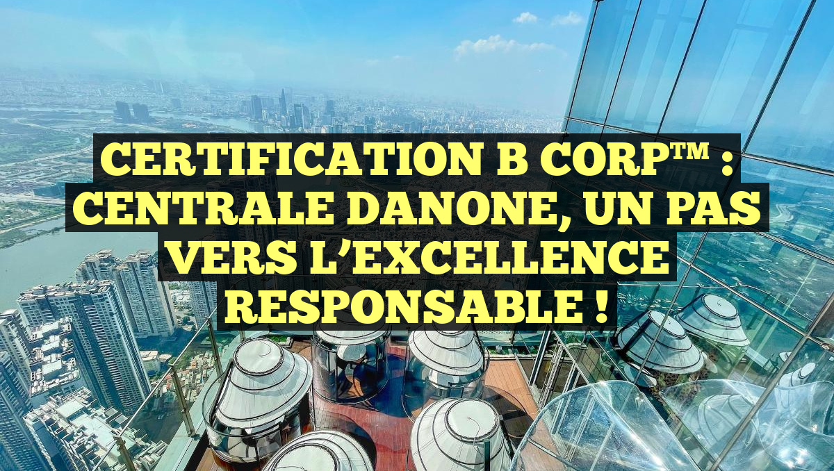 CERTIFICATION B CORP™ : CENTRALE DANONE, UN PAS VERS L&rsquo;EXCELLENCE RESPONSABLE !