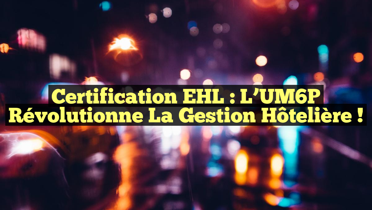 Certification EHL : L’UM6P Révolutionne la Gestion Hôtelière !