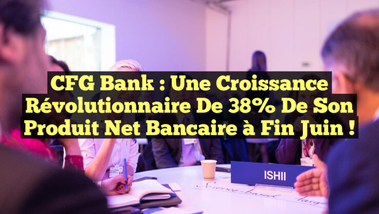 CFG Bank : Une Croissance Révolutionnaire de 38% de son Produit Net Bancaire à Fin Juin !