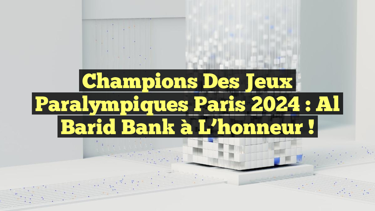 Champions des Jeux Paralympiques Paris 2024 : Al Barid Bank à l&rsquo;honneur !