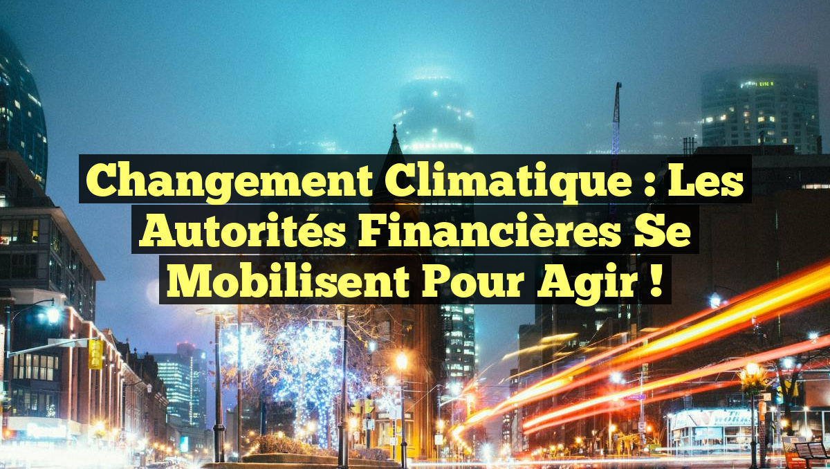 Changement climatique : les autorités financières se mobilisent pour agir !
