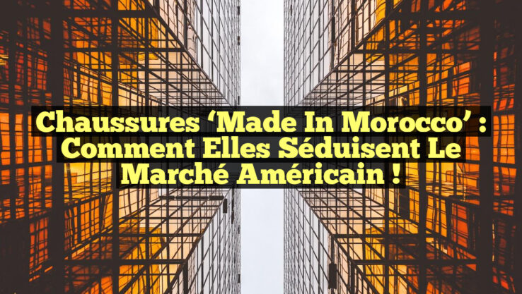 Chaussures ‘Made in Morocco’ : Comment elles séduisent le marché américain !