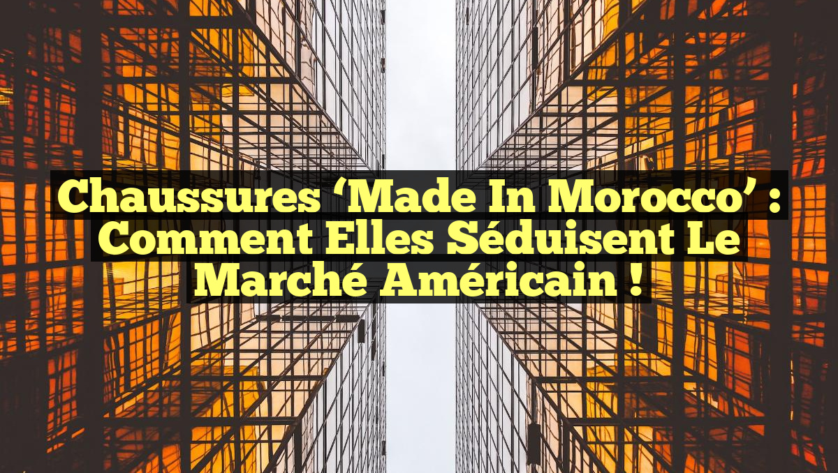 Chaussures &lsquo;Made in Morocco&rsquo; : Comment elles séduisent le marché américain !