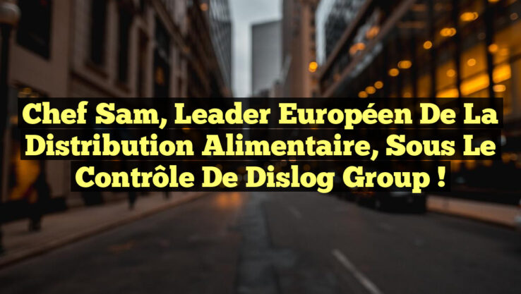Chef Sam, Leader Européen de la Distribution Alimentaire, Sous le Contrôle de Dislog Group !
