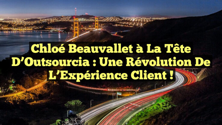Chloé Beauvallet à la tête d’Outsourcia : Une Révolution de l’Expérience Client !