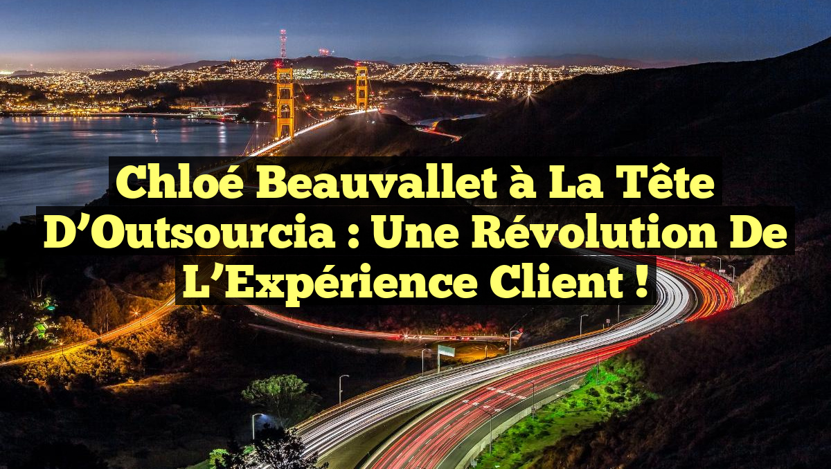 Chloé Beauvallet à la tête d&rsquo;Outsourcia : Une Révolution de l&rsquo;Expérience Client !