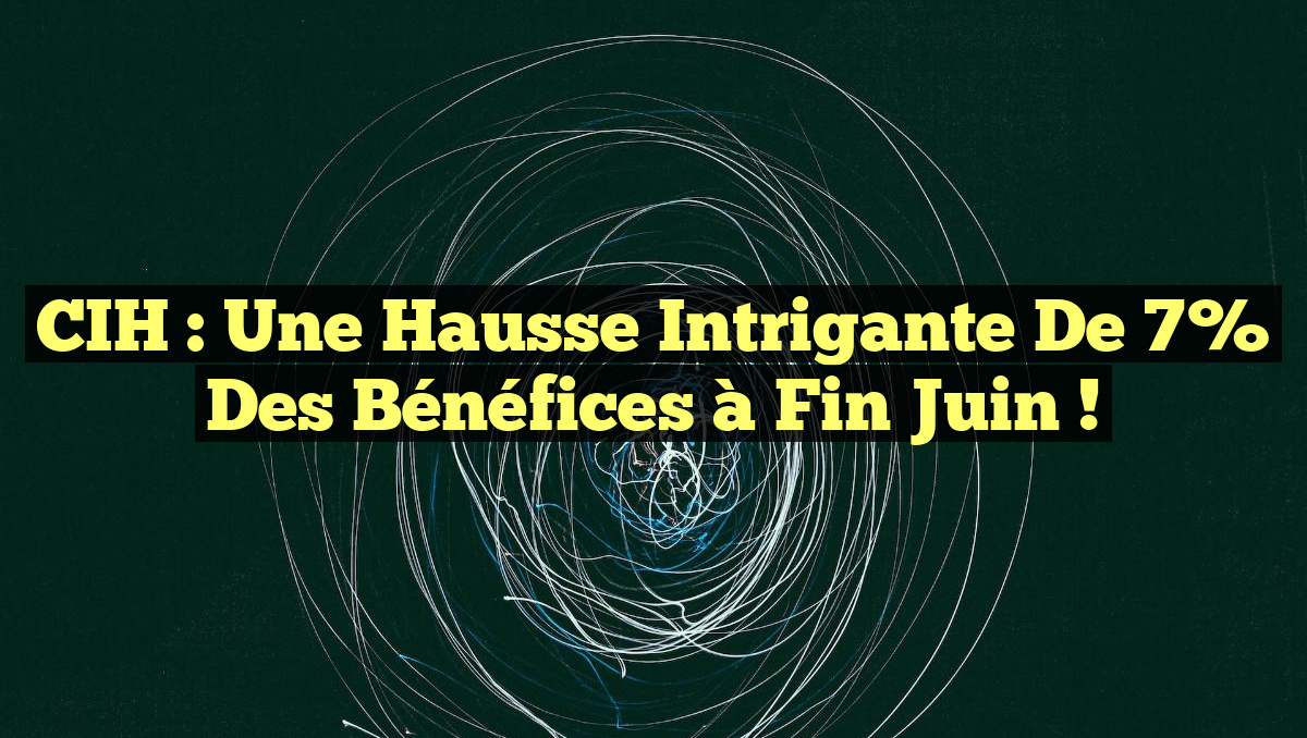 CIH : Une hausse intrigante de 7% des bénéfices à fin juin !