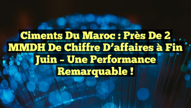 Ciments du Maroc : Près de 2 MMDH de chiffre d’affaires à fin juin – Une performance remarquable !
