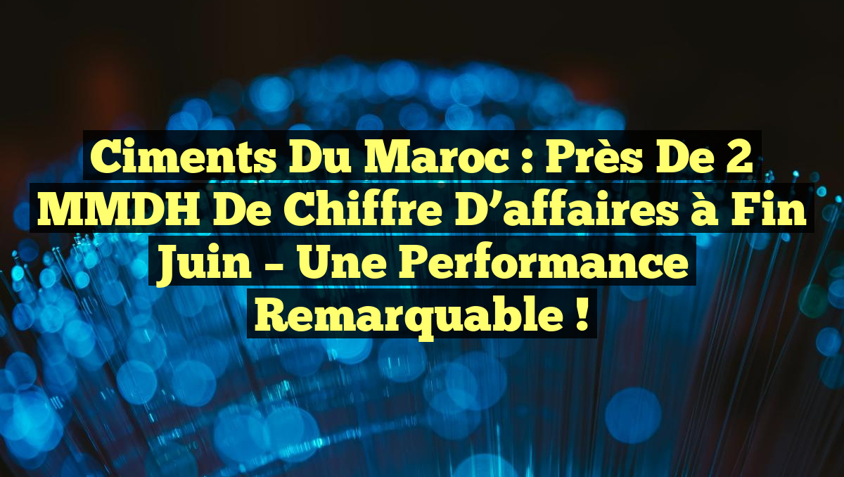 Ciments du Maroc : Près de 2 MMDH de chiffre d&rsquo;affaires à fin juin – Une performance remarquable !