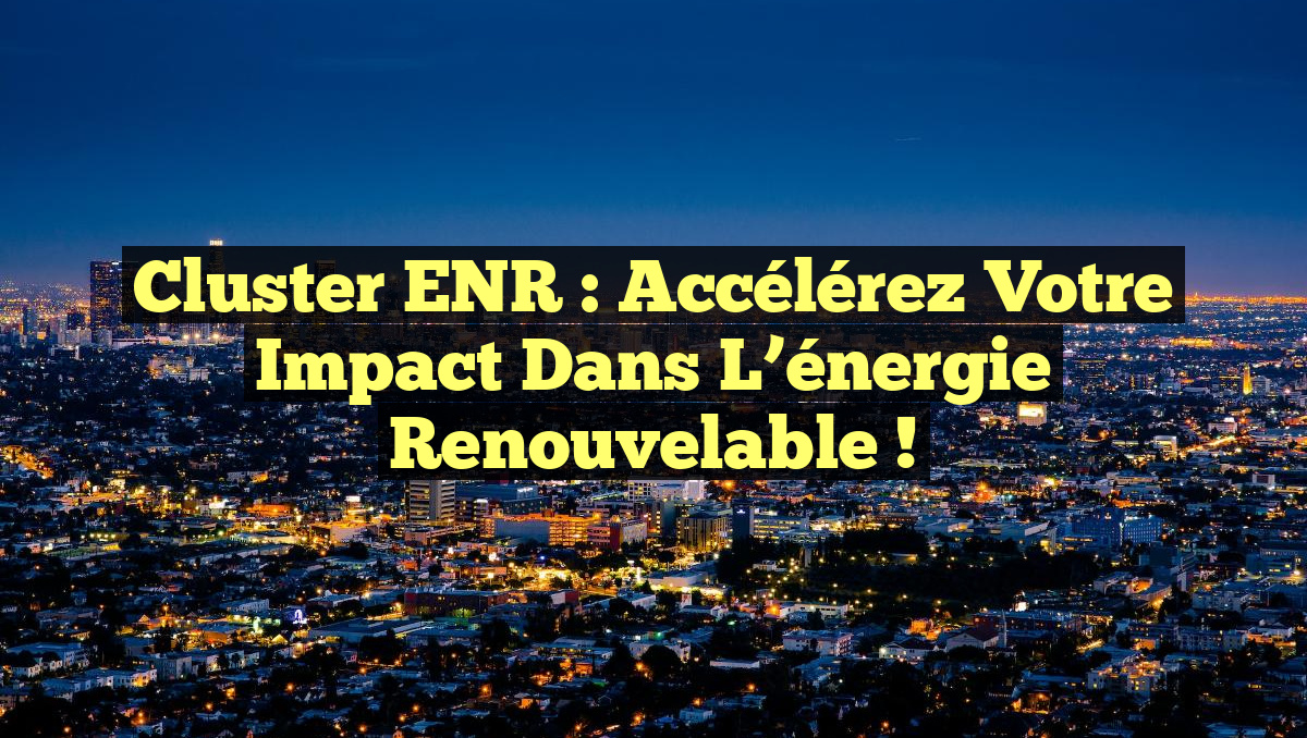 Cluster ENR : Accélérez votre impact dans l&rsquo;énergie renouvelable !