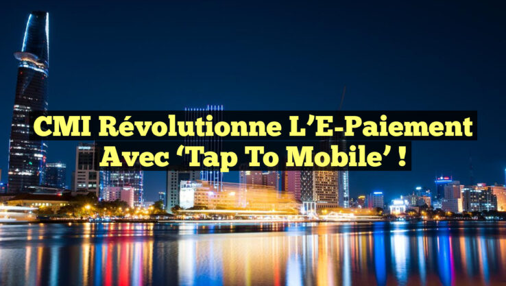 CMI Révolutionne l’E-Paiement avec ‘Tap to Mobile’ !