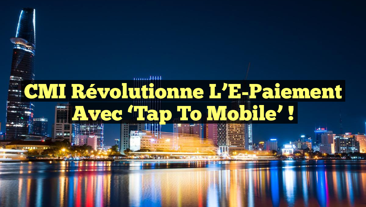 CMI Révolutionne l&rsquo;E-Paiement avec ‘Tap to Mobile’ !