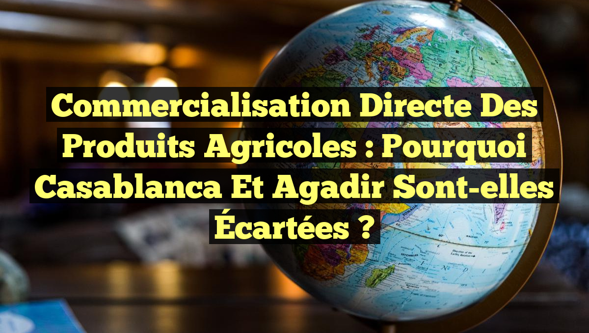 Commercialisation Directe des Produits Agricoles : Pourquoi Casablanca et Agadir Sont-elles Écartées ?