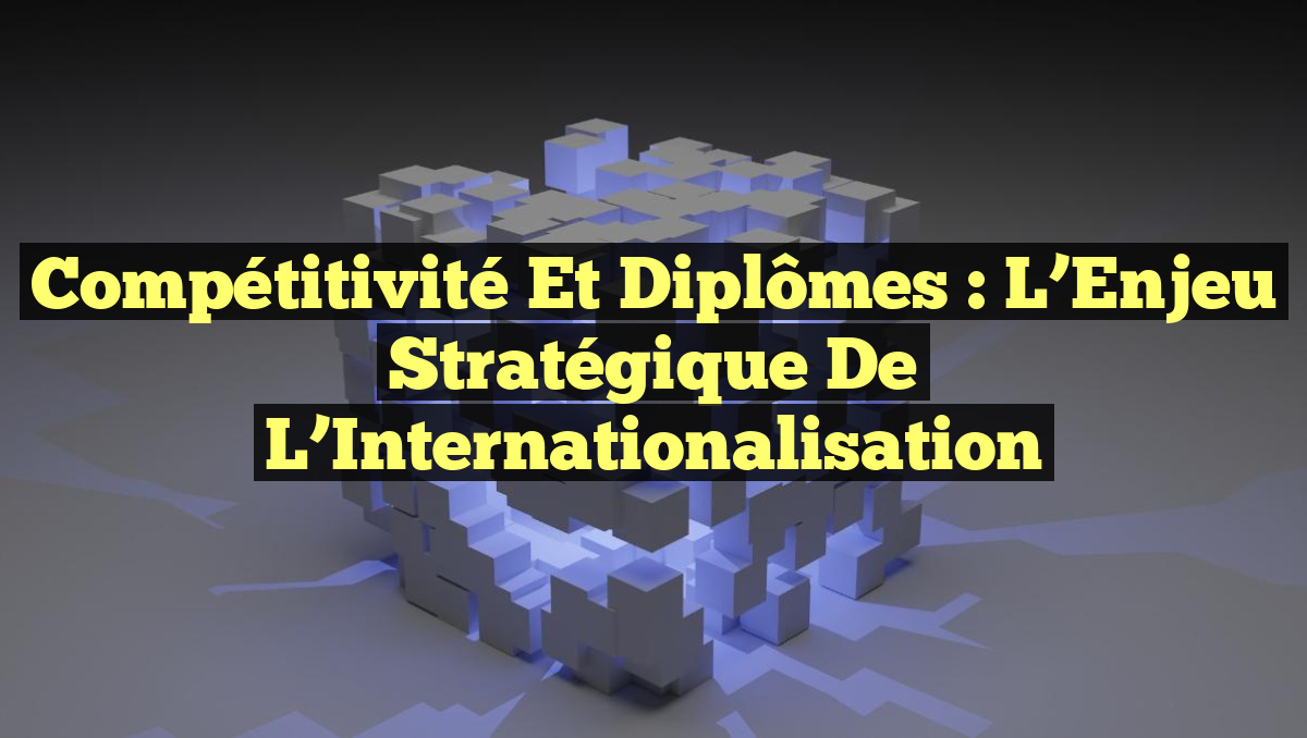 Compétitivité et Diplômes : L&rsquo;Enjeu Stratégique de l&rsquo;Internationalisation