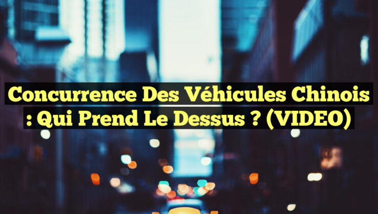 Concurrence des Véhicules Chinois : Qui Prend le Dessus ? (VIDEO)
