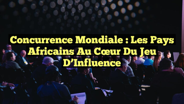 Concurrence Mondiale : Les Pays Africains au Cœur du Jeu d’Influence