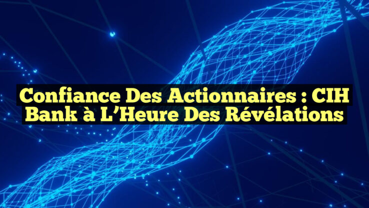 Confiance des Actionnaires : CIH Bank à l’Heure des Révélations