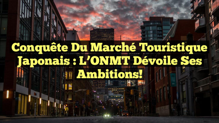 Conquête du marché touristique japonais : l’ONMT dévoile ses ambitions!