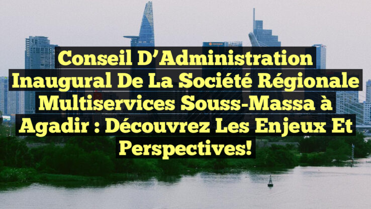 Conseil d’Administration inaugural de la Société Régionale Multiservices Souss-Massa à Agadir : Découvrez les enjeux et perspectives!